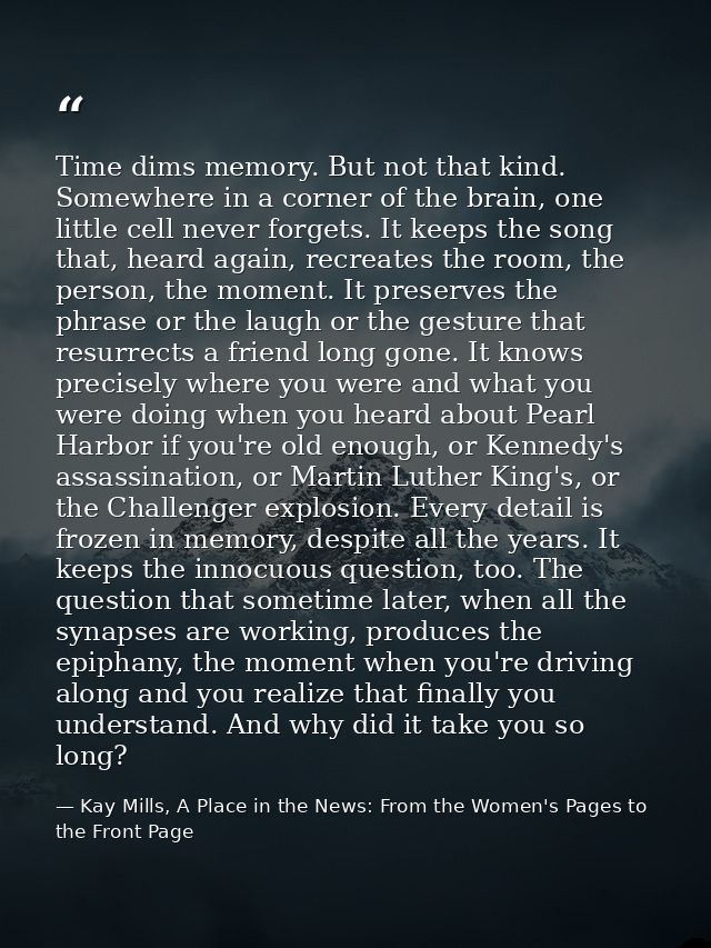 Time dims memory. But not that kind. Somewhere in a corner of the brain, one little cell never forgets. It keeps the son — Kay Mills, A Place in the News: From the Women's Pages to the Front Page