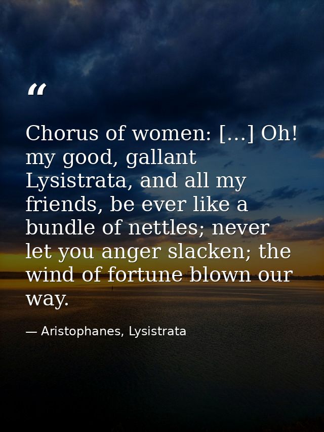 Chorus of women: […] Oh! my good, gallant Lysistrata, and all my friends, be ever like a bundle of nettles; never let yo — Aristophanes, Lysistrata