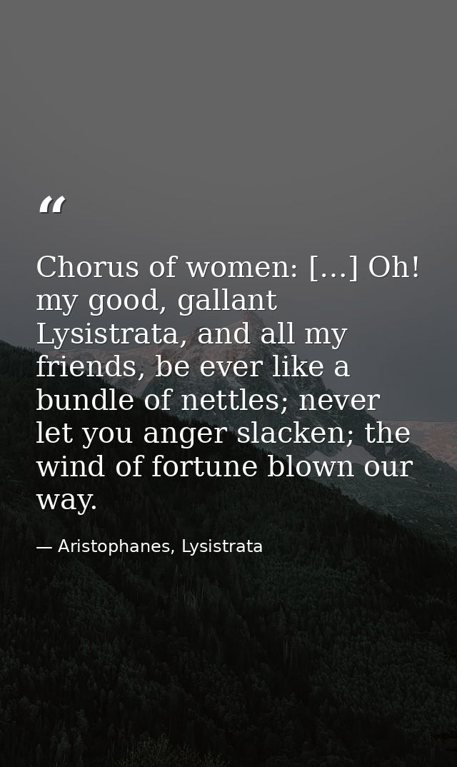 Chorus of women: […] Oh! my good, gallant Lysistrata, and all my friends, be ever like a bundle of nettles; never let yo — Aristophanes, Lysistrata