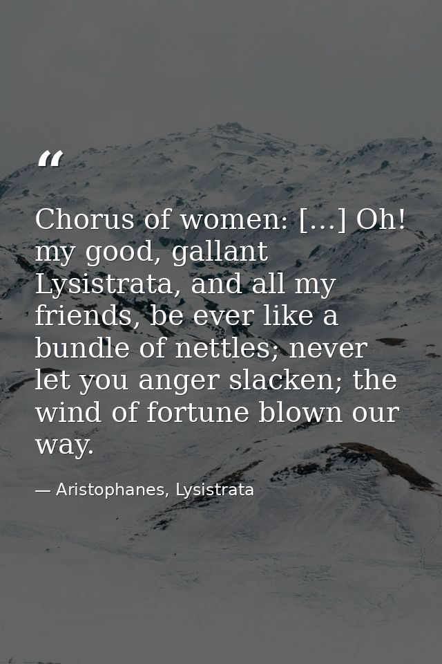 Chorus of women: […] Oh! my good, gallant Lysistrata, and all my friends, be ever like a bundle of nettles; never let yo — Aristophanes, Lysistrata