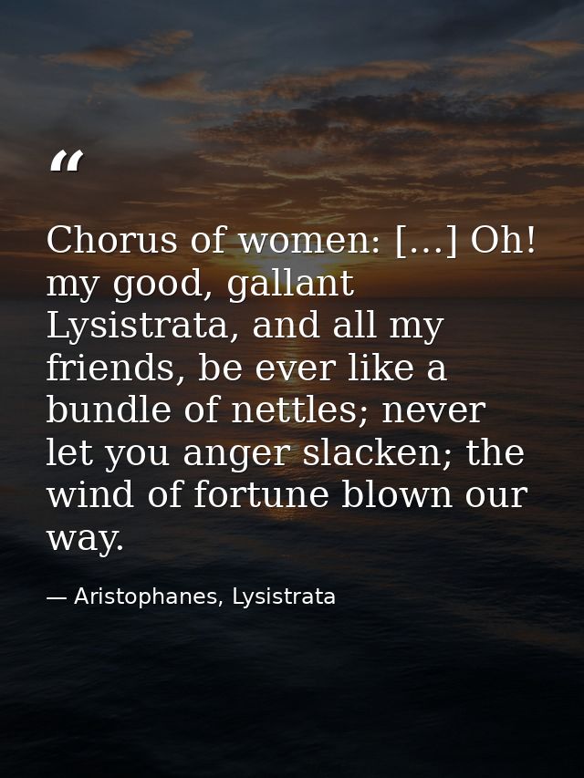 Chorus of women: […] Oh! my good, gallant Lysistrata, and all my friends, be ever like a bundle of nettles; never let yo — Aristophanes, Lysistrata