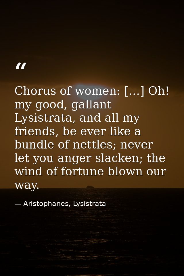 Chorus of women: […] Oh! my good, gallant Lysistrata, and all my friends, be ever like a bundle of nettles; never let yo — Aristophanes, Lysistrata