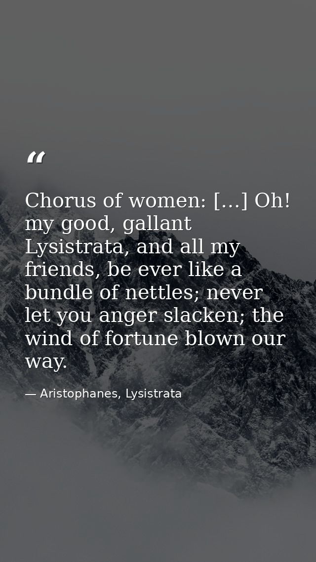 Chorus of women: […] Oh! my good, gallant Lysistrata, and all my friends, be ever like a bundle of nettles; never let yo — Aristophanes, Lysistrata