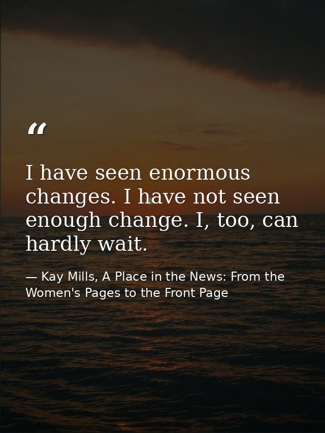I have seen enormous changes. I have not seen enough change. I, too, can hardly wait. — Kay Mills, A Place in the News: From the Women's Pages to the Front Page