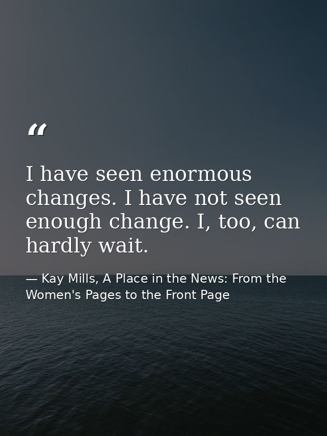 I have seen enormous changes. I have not seen enough change. I, too, can hardly wait. — Kay Mills, A Place in the News: From the Women's Pages to the Front Page