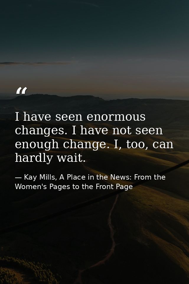 I have seen enormous changes. I have not seen enough change. I, too, can hardly wait. — Kay Mills, A Place in the News: From the Women's Pages to the Front Page
