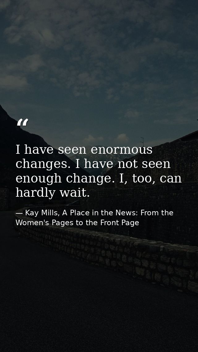I have seen enormous changes. I have not seen enough change. I, too, can hardly wait. — Kay Mills, A Place in the News: From the Women's Pages to the Front Page