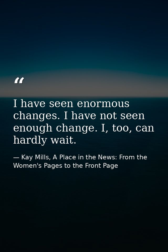 I have seen enormous changes. I have not seen enough change. I, too, can hardly wait. — Kay Mills, A Place in the News: From the Women's Pages to the Front Page