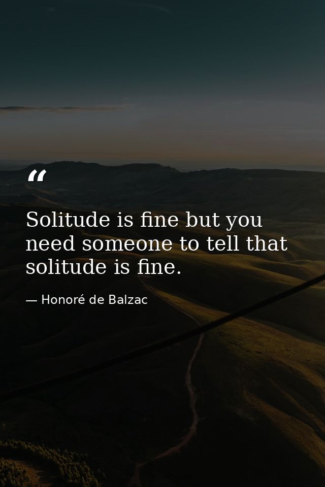 Solitude is fine but you need someone to tell that solitude is fine. — Honoré de Balzac