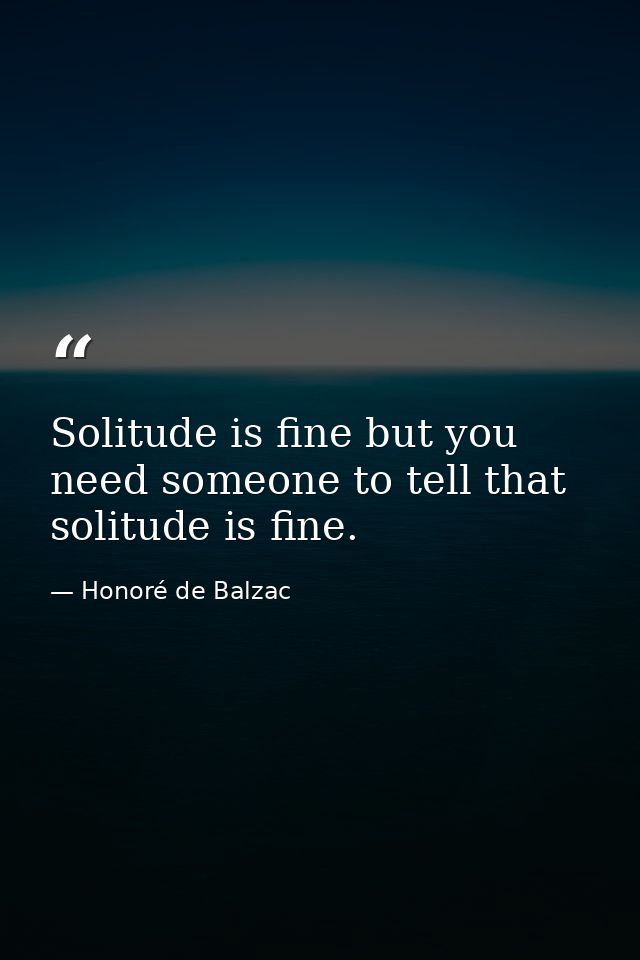 Solitude is fine but you need someone to tell that solitude is fine. — Honoré de Balzac