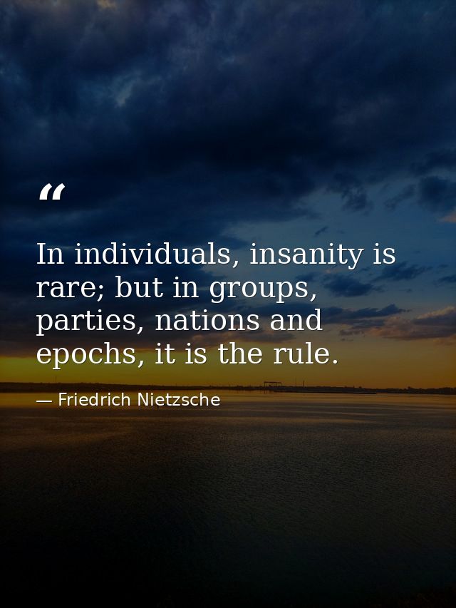 In individuals, insanity is rare; but in groups, parties, nations and epochs, it is the rule. — Friedrich Nietzsche
