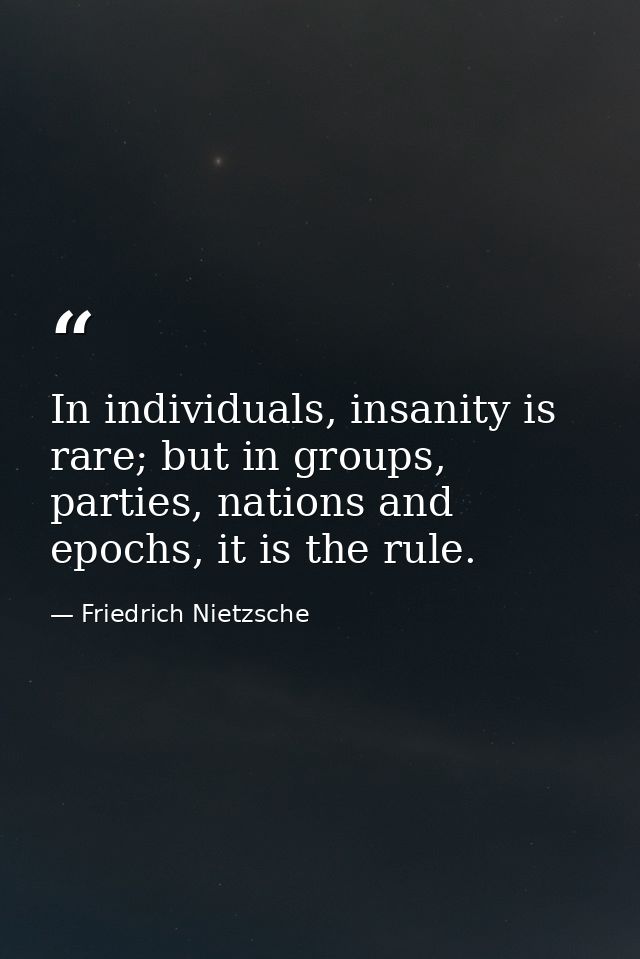 In individuals, insanity is rare; but in groups, parties, nations and epochs, it is the rule. — Friedrich Nietzsche