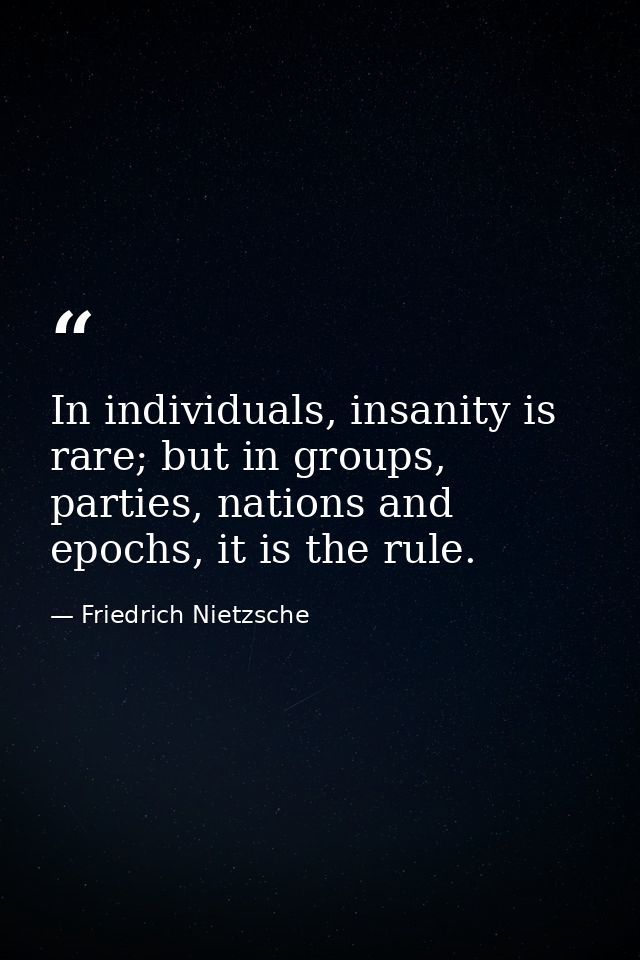 In individuals, insanity is rare; but in groups, parties, nations and epochs, it is the rule. — Friedrich Nietzsche
