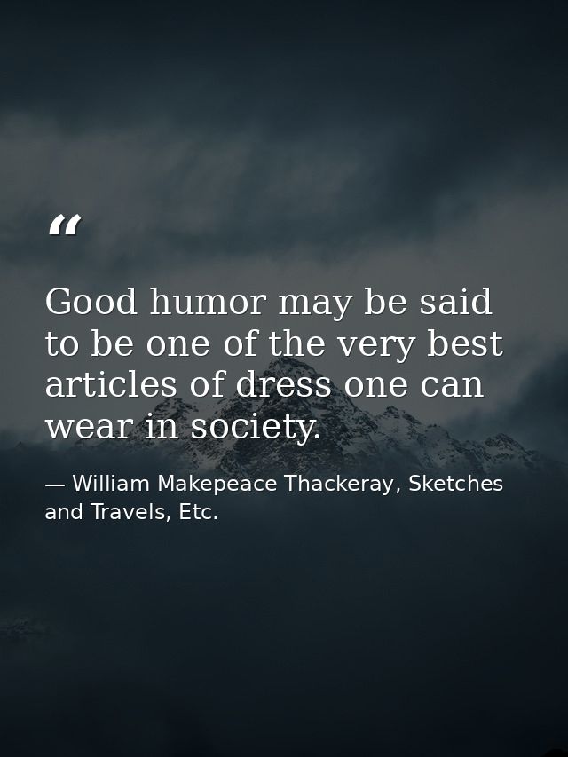 Good humor may be said to be one of the very best articles of dress one can wear in society. — William Makepeace Thackeray, Sketches and Travels, Etc.