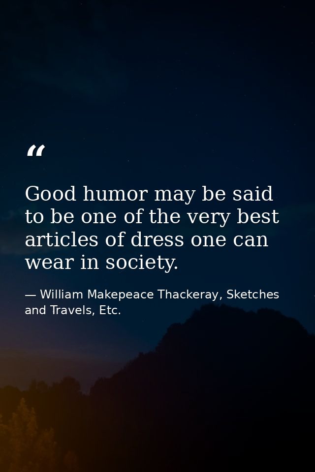 Good humor may be said to be one of the very best articles of dress one can wear in society. — William Makepeace Thackeray, Sketches and Travels, Etc.