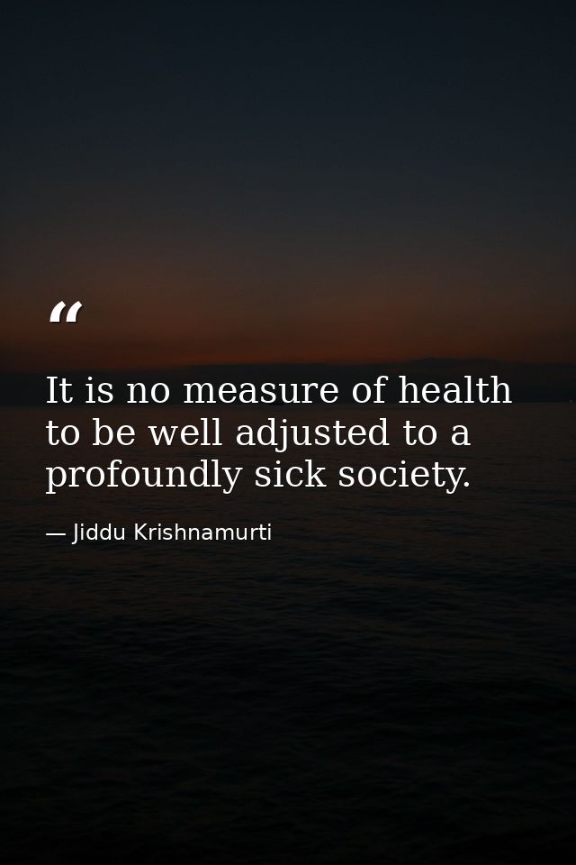 It is no measure of health to be well adjusted to a profoundly sick society. — Jiddu Krishnamurti