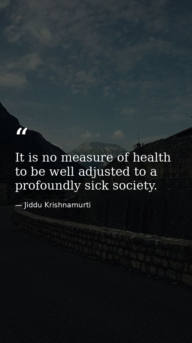 It is no measure of health to be well adjusted to a profoundly sick society. — Jiddu Krishnamurti