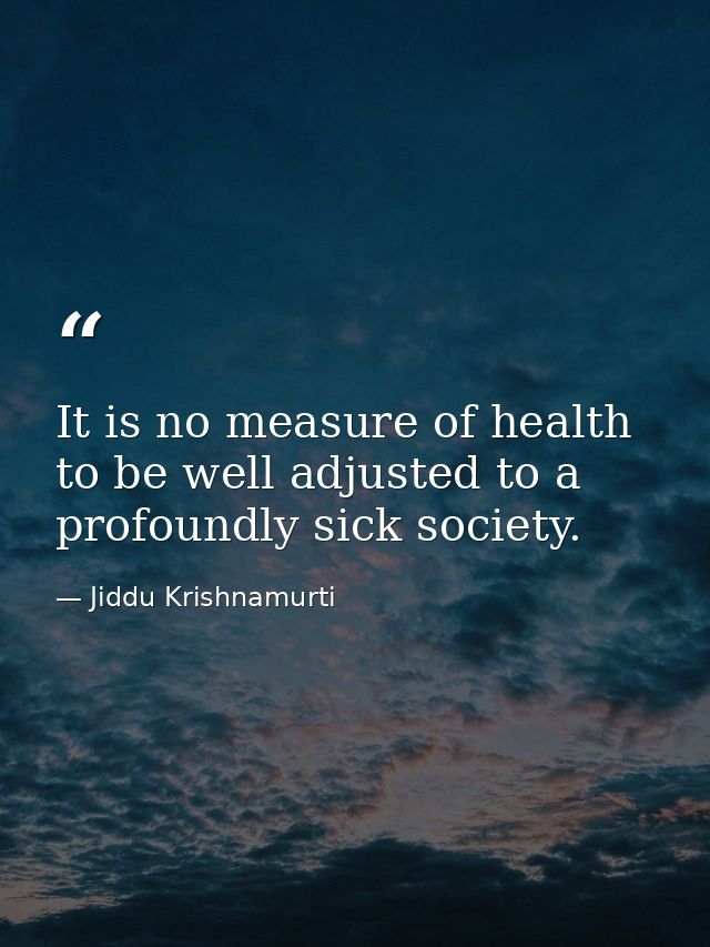 It is no measure of health to be well adjusted to a profoundly sick society. — Jiddu Krishnamurti