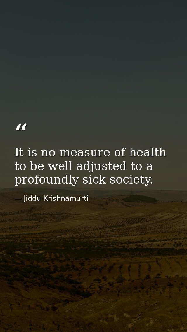 It is no measure of health to be well adjusted to a profoundly sick society. — Jiddu Krishnamurti