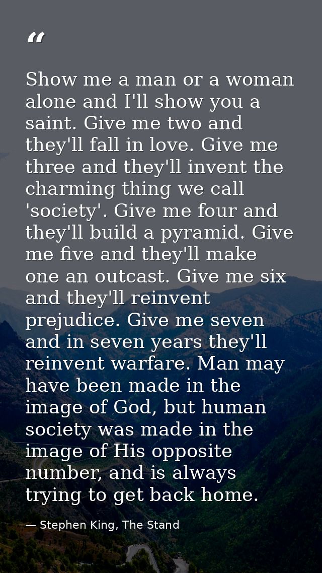 Show me a man or a woman alone and I'll show you a saint. Give me two and they'll fall in love. Give me three and they'l — Stephen King, The Stand