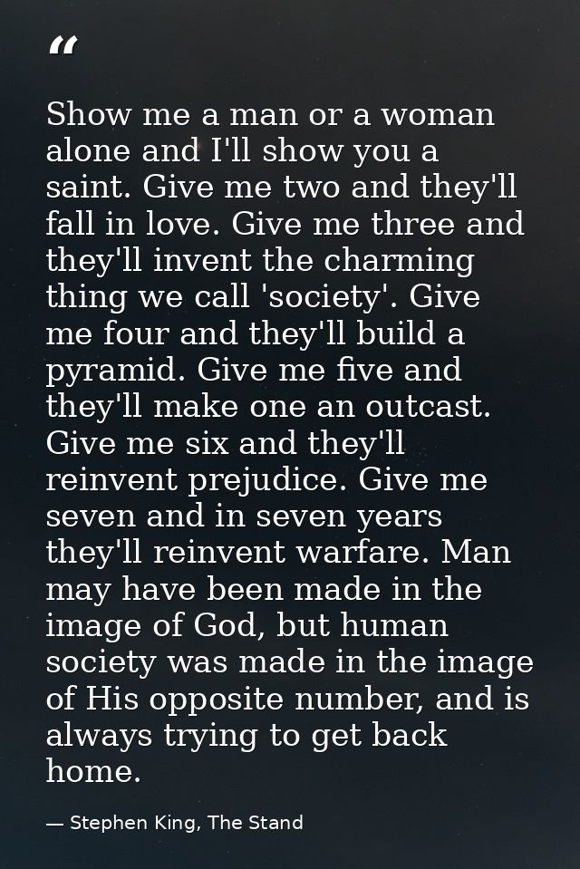 Show me a man or a woman alone and I'll show you a saint. Give me two and they'll fall in love. Give me three and they'l — Stephen King, The Stand