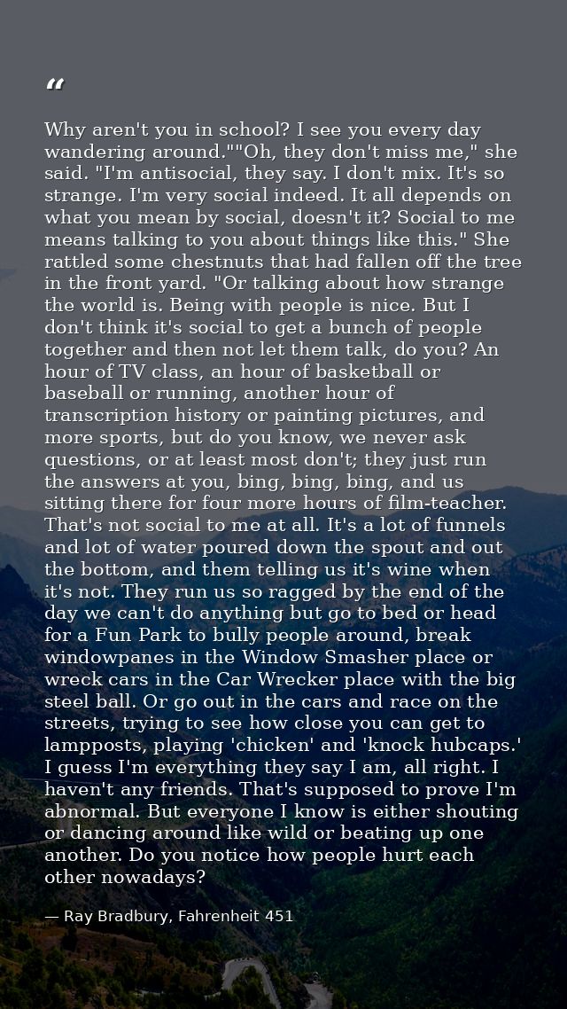 Why aren't you in school? I see you every day wandering around.""Oh, they don't miss me," she said. "I'm antisocial, the — Ray Bradbury, Fahrenheit 451