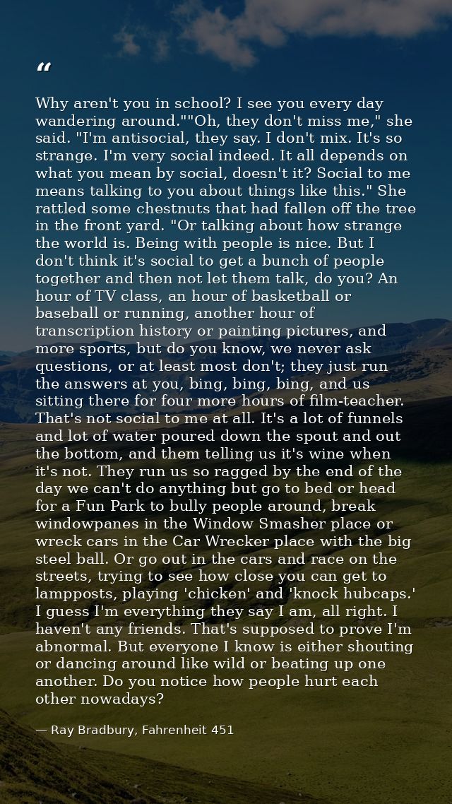 Why aren't you in school? I see you every day wandering around.""Oh, they don't miss me," she said. "I'm antisocial, the — Ray Bradbury, Fahrenheit 451