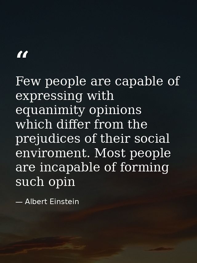 Few people are capable of expressing with equanimity opinions which differ from the prejudices of their social enviromen — Albert Einstein