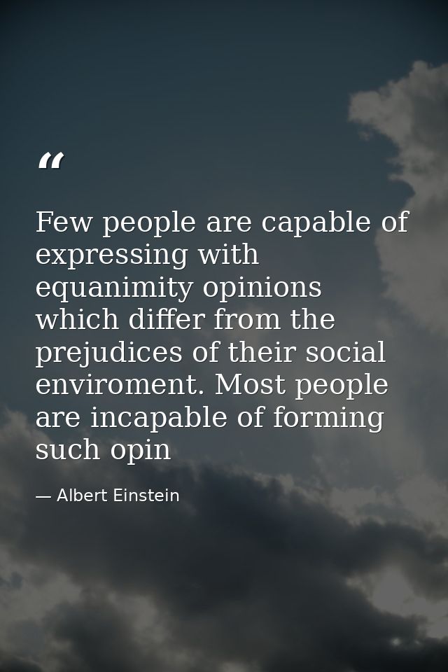 Few people are capable of expressing with equanimity opinions which differ from the prejudices of their social enviromen — Albert Einstein