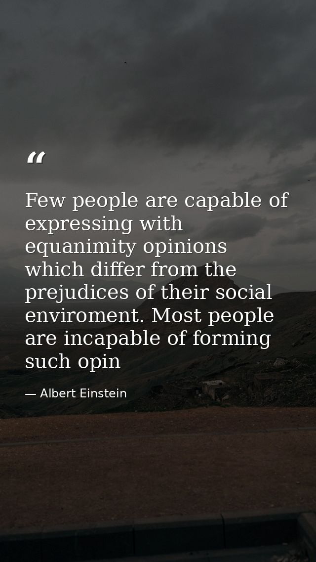 Few people are capable of expressing with equanimity opinions which differ from the prejudices of their social enviromen — Albert Einstein