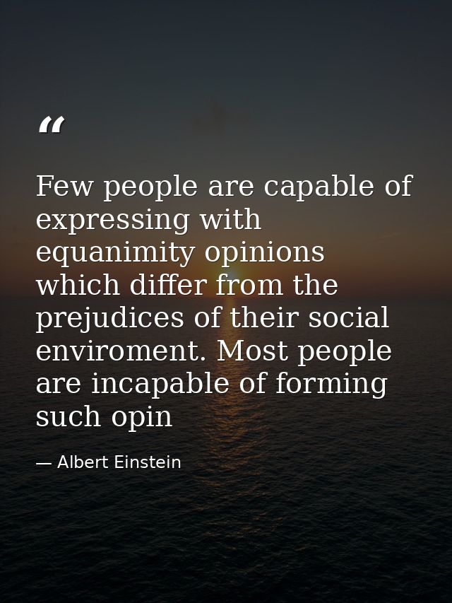 Few people are capable of expressing with equanimity opinions which differ from the prejudices of their social enviromen — Albert Einstein