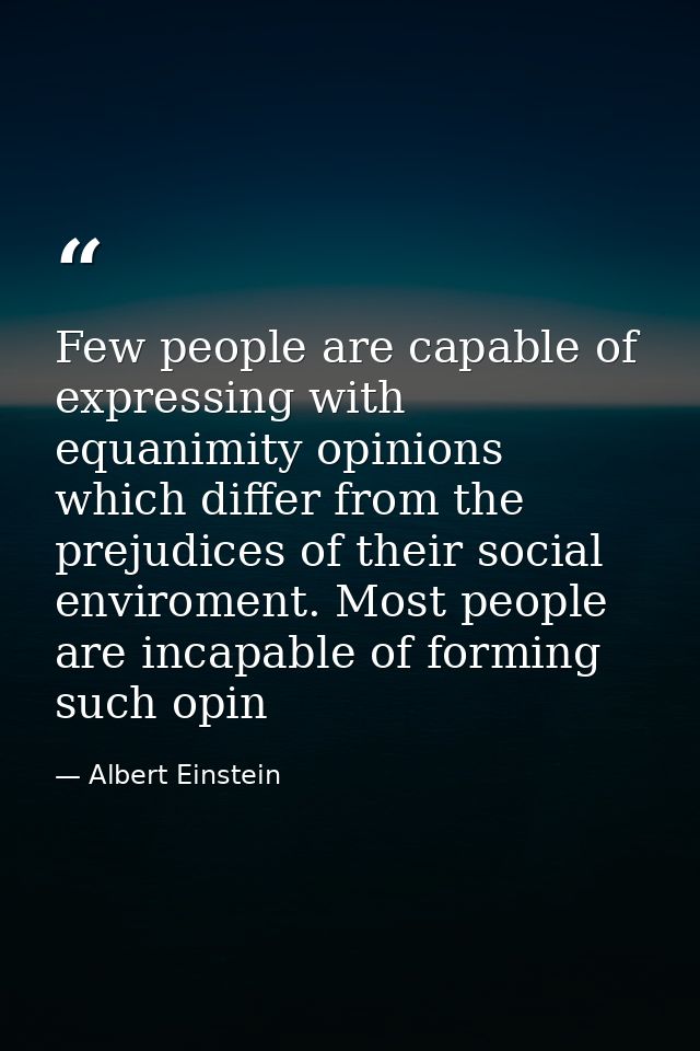 Few people are capable of expressing with equanimity opinions which differ from the prejudices of their social enviromen — Albert Einstein