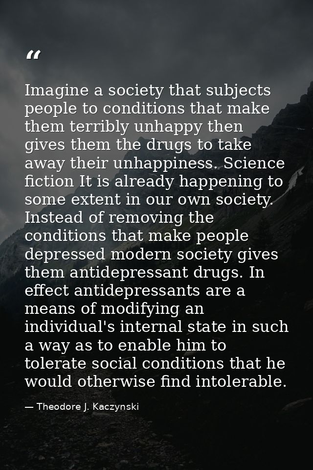 Imagine a society that subjects people to conditions that make them terribly unhappy then gives them the drugs to take a — Theodore J. Kaczynski