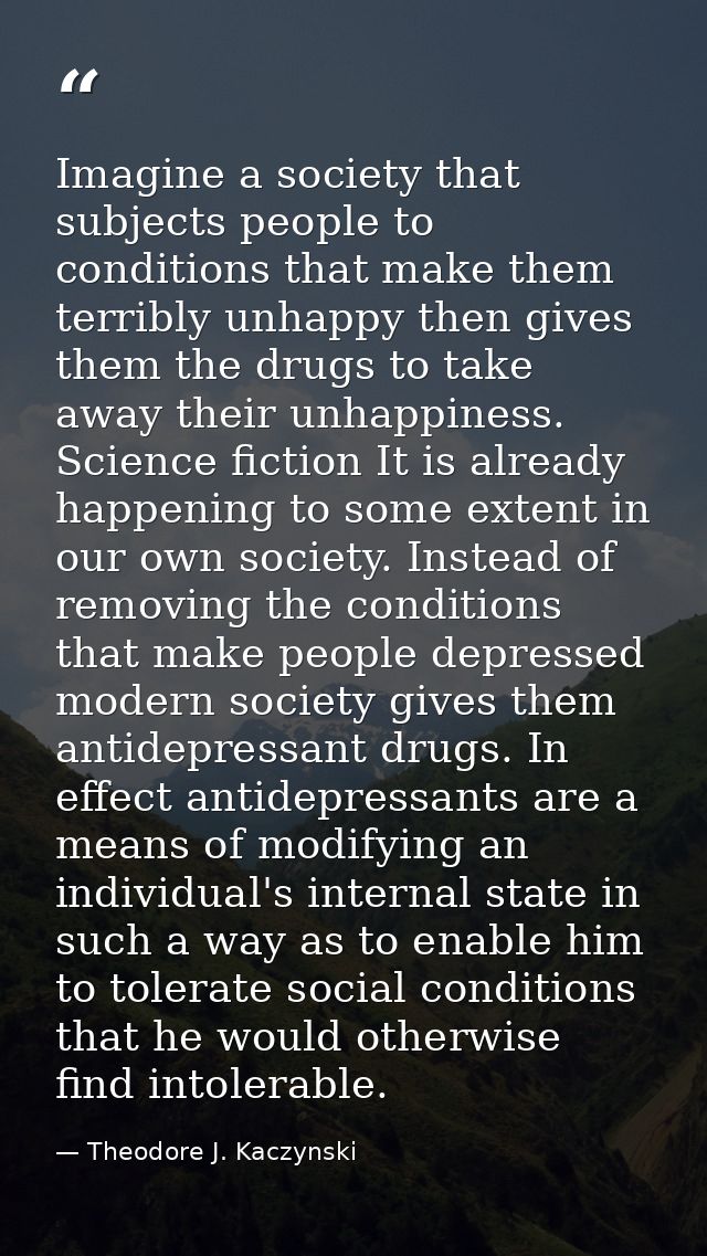 Imagine a society that subjects people to conditions that make them terribly unhappy then gives them the drugs to take a — Theodore J. Kaczynski