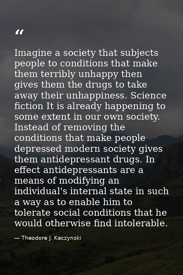 Imagine a society that subjects people to conditions that make them terribly unhappy then gives them the drugs to take a — Theodore J. Kaczynski