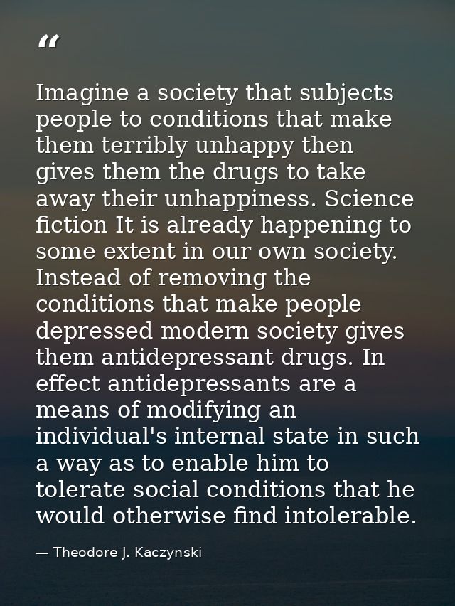 Imagine a society that subjects people to conditions that make them terribly unhappy then gives them the drugs to take a — Theodore J. Kaczynski