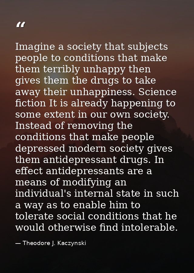 Imagine a society that subjects people to conditions that make them terribly unhappy then gives them the drugs to take a — Theodore J. Kaczynski