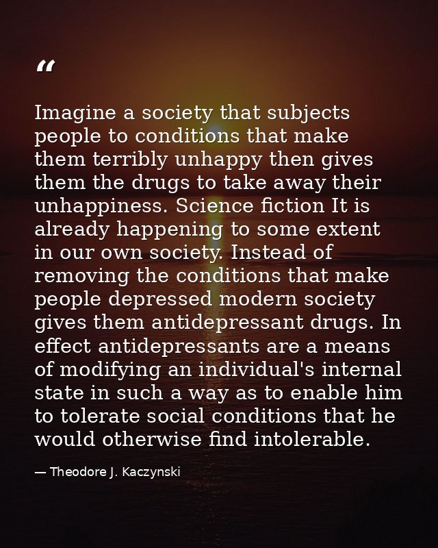 Imagine a society that subjects people to conditions that make them terribly unhappy then gives them the drugs to take a — Theodore J. Kaczynski