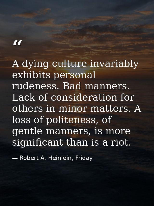 A dying culture invariably exhibits personal rudeness. Bad manners. Lack of consideration for others in minor matters. A — Robert A. Heinlein, Friday