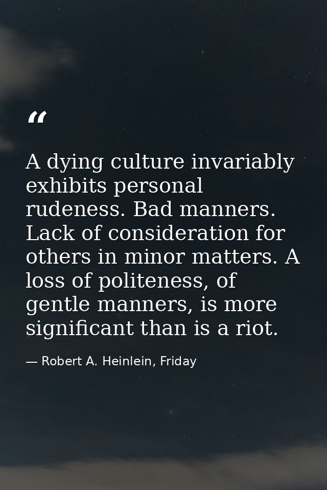A dying culture invariably exhibits personal rudeness. Bad manners. Lack of consideration for others in minor matters. A — Robert A. Heinlein, Friday