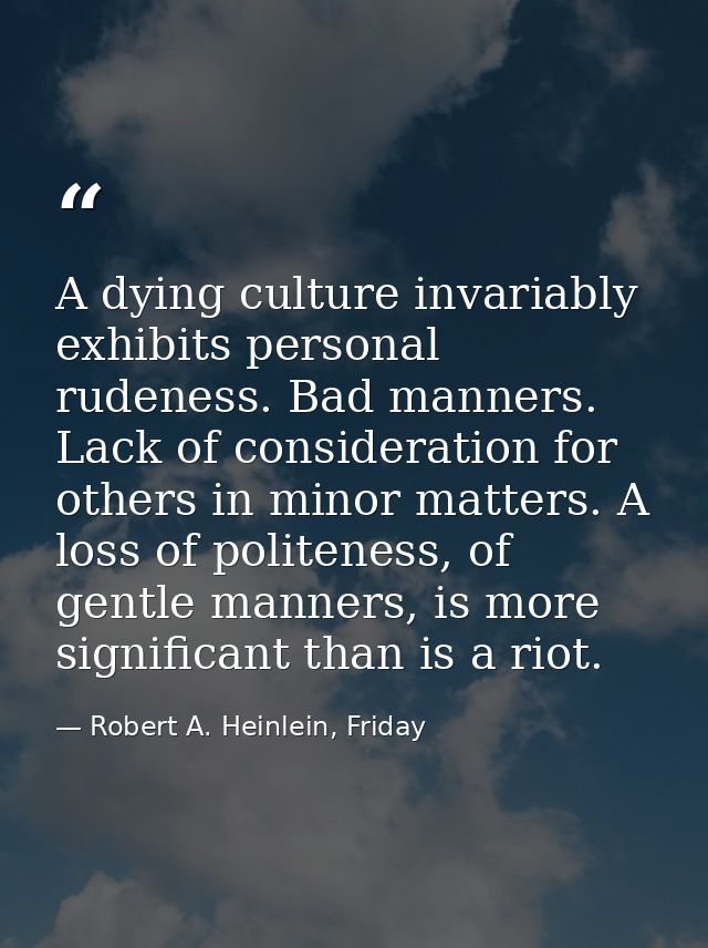 A dying culture invariably exhibits personal rudeness. Bad manners. Lack of consideration for others in minor matters. A — Robert A. Heinlein, Friday