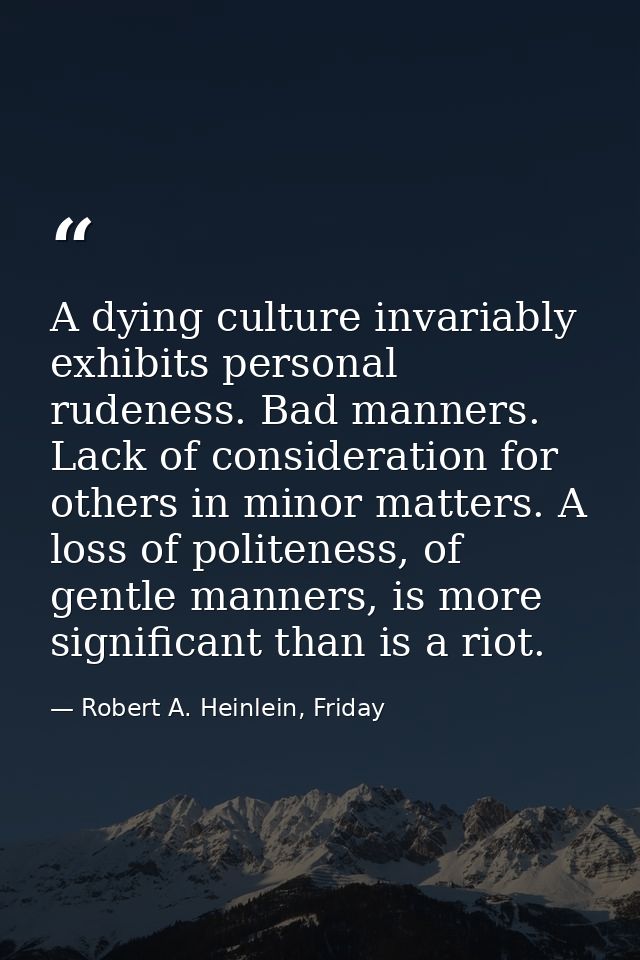 A dying culture invariably exhibits personal rudeness. Bad manners. Lack of consideration for others in minor matters. A — Robert A. Heinlein, Friday