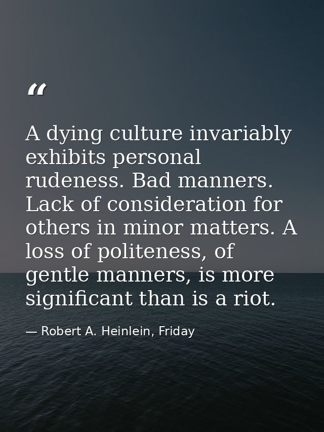 A dying culture invariably exhibits personal rudeness. Bad manners. Lack of consideration for others in minor matters. A — Robert A. Heinlein, Friday