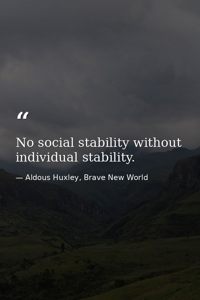 No social stability without individual stability. — Aldous Huxley, Brave New World