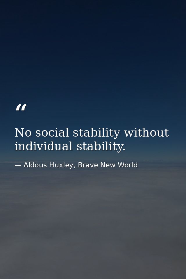 No social stability without individual stability. — Aldous Huxley, Brave New World