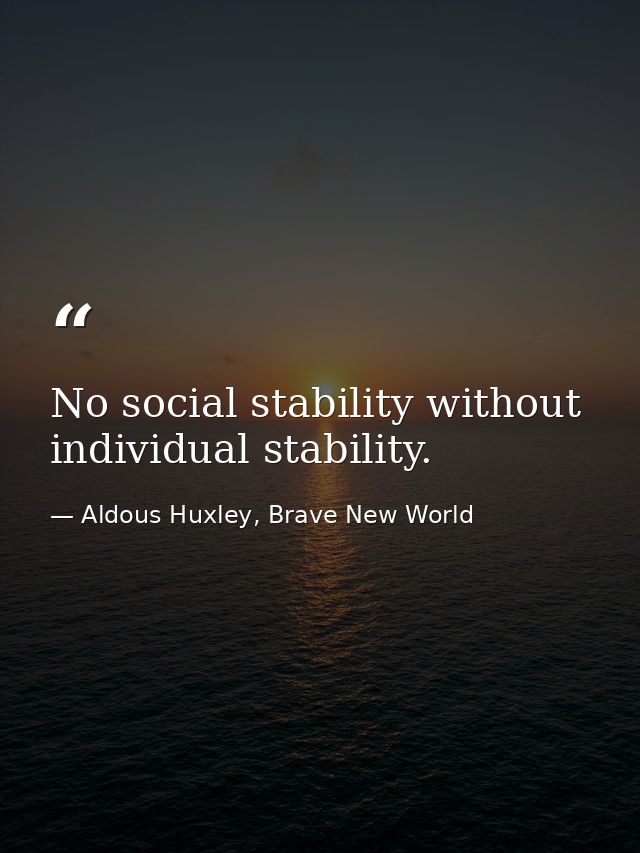 No social stability without individual stability. — Aldous Huxley, Brave New World