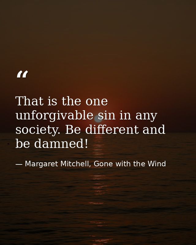 That is the one unforgivable sin in any society. Be different and be damned! — Margaret Mitchell, Gone with the Wind