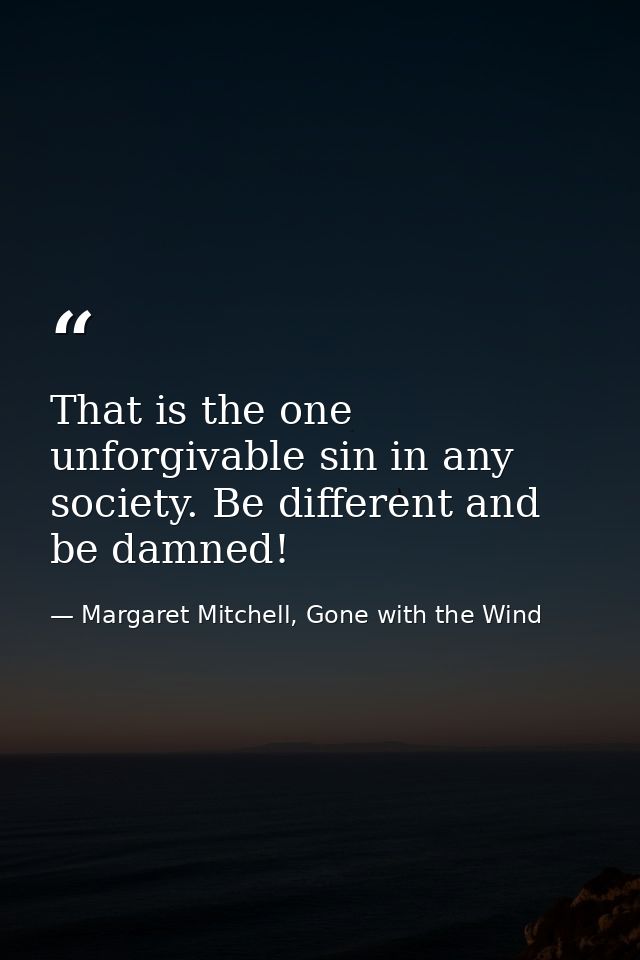 That is the one unforgivable sin in any society. Be different and be damned! — Margaret Mitchell, Gone with the Wind