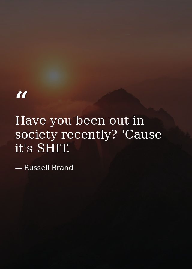 Have you been out in society recently? 'Cause it's SHIT. — Russell Brand