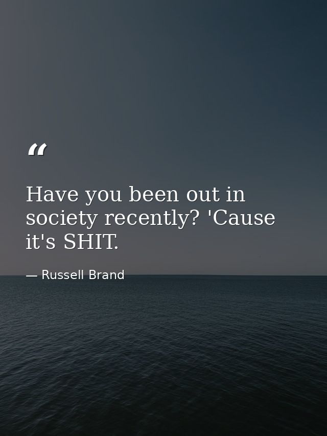 Have you been out in society recently? 'Cause it's SHIT. — Russell Brand